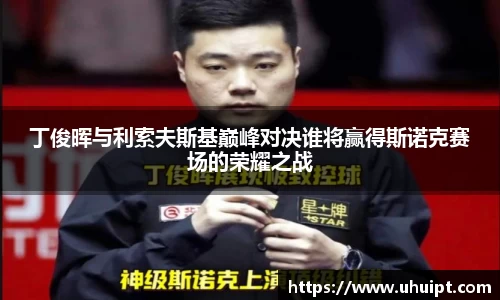 丁俊晖与利索夫斯基巅峰对决谁将赢得斯诺克赛场的荣耀之战