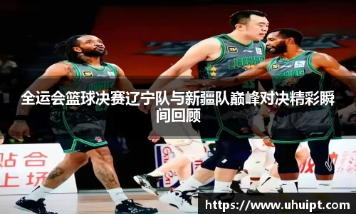 全运会篮球决赛辽宁队与新疆队巅峰对决精彩瞬间回顾
