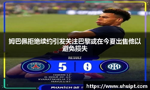 姆巴佩拒绝续约引发关注巴黎或在今夏出售他以避免损失