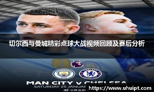 切尔西与曼城精彩点球大战视频回顾及赛后分析