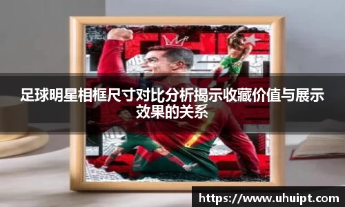 足球明星相框尺寸对比分析揭示收藏价值与展示效果的关系
