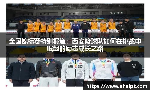 全国锦标赛特别报道：西安篮球队如何在挑战中崛起的励志成长之路