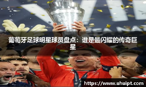 葡萄牙足球明星球员盘点：谁是最闪耀的传奇巨星