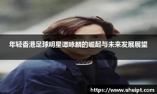 年轻香港足球明星谭咏麟的崛起与未来发展展望