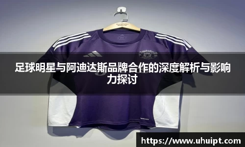 足球明星与阿迪达斯品牌合作的深度解析与影响力探讨