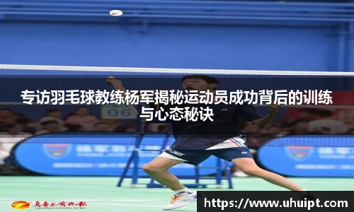 专访羽毛球教练杨军揭秘运动员成功背后的训练与心态秘诀