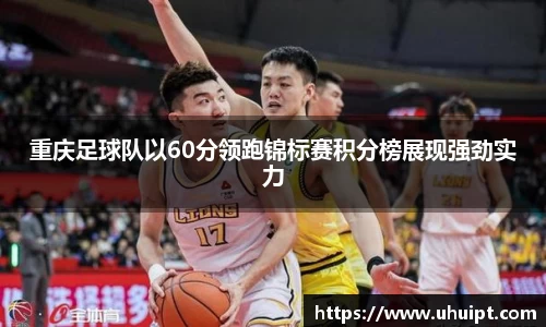 重庆足球队以60分领跑锦标赛积分榜展现强劲实力