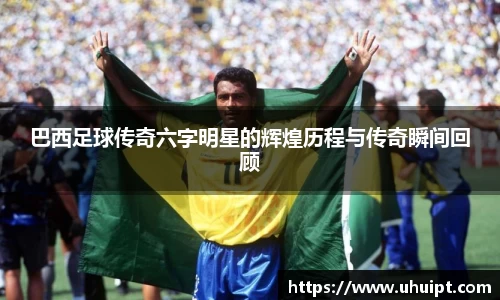 巴西足球传奇六字明星的辉煌历程与传奇瞬间回顾
